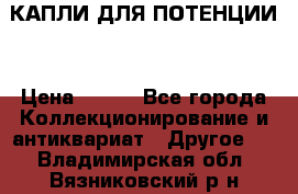 КАПЛИ ДЛЯ ПОТЕНЦИИ  › Цена ­ 990 - Все города Коллекционирование и антиквариат » Другое   . Владимирская обл.,Вязниковский р-н